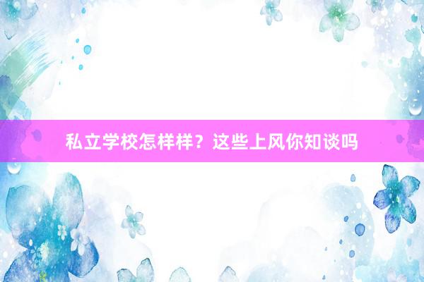 私立学校怎样样？这些上风你知谈吗