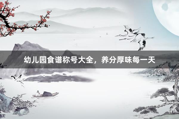 幼儿园食谱称号大全，养分厚味每一天